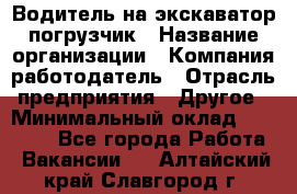 Водитель на экскаватор погрузчик › Название организации ­ Компания-работодатель › Отрасль предприятия ­ Другое › Минимальный оклад ­ 25 000 - Все города Работа » Вакансии   . Алтайский край,Славгород г.